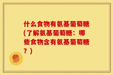 什么食物有氨基葡萄糖(了解氨基葡萄糖：哪些食物含有氨基葡萄糖？)