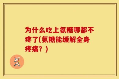 为什么吃上氨糖哪都不疼了(氨糖能缓解全身疼痛？)