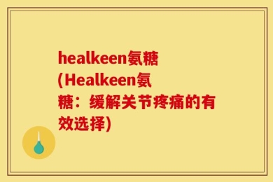 healkeen氨糖(Healkeen氨糖：缓解关节疼痛的有效选择)