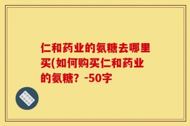 仁和药业的氨糖去哪里买(如何购买仁和药业的氨糖？-50字