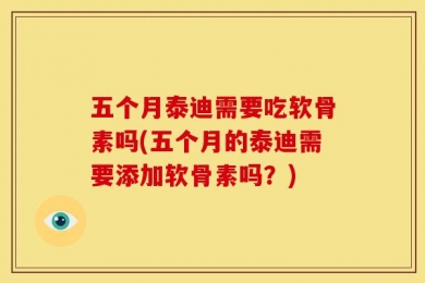 五个月泰迪需要吃软骨素吗(五个月的泰迪需要添加软骨素吗？)