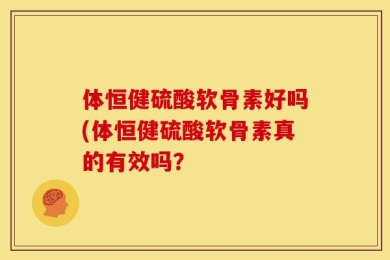体恒健硫酸软骨素好吗(体恒健硫酸软骨素真的有效吗？