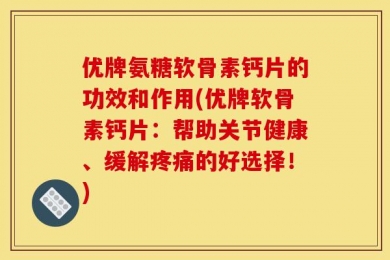 优牌氨糖软骨素钙片的功效和作用(优牌软骨素钙片：帮助关节健康、缓解疼痛的好选择！)