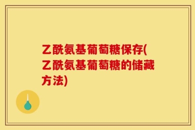 乙酰氨基葡萄糖保存(乙酰氨基葡萄糖的储藏方法)
