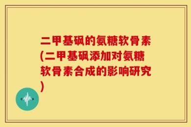 二甲基砜的氨糖软骨素(二甲基砜添加对氨糖软骨素合成的影响研究)