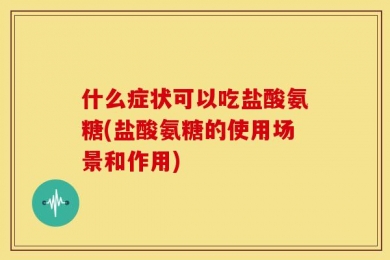 什么症状可以吃盐酸氨糖(盐酸氨糖的使用场景和作用)