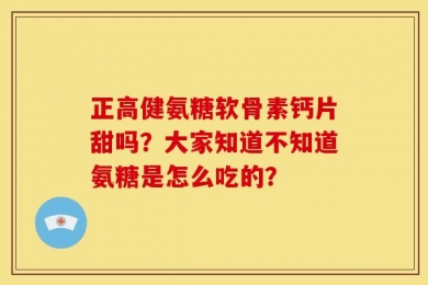 正高健氨糖软骨素钙片甜吗？大家知道不知道氨糖是怎么吃的？