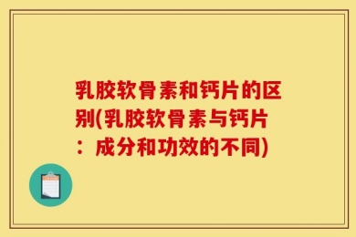 乳胶软骨素和钙片的区别(乳胶软骨素与钙片：成分和功效的不同)