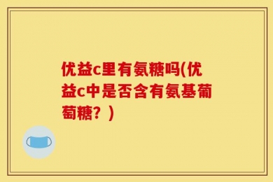 优益c里有氨糖吗(优益c中是否含有氨基葡萄糖？)