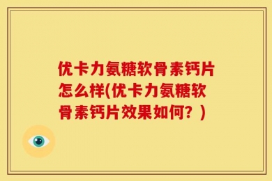 优卡力氨糖软骨素钙片怎么样(优卡力氨糖软骨素钙片效果如何？)