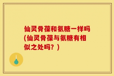 仙灵骨葆和氨糖一样吗(仙灵骨葆与氨糖有相似之处吗？)