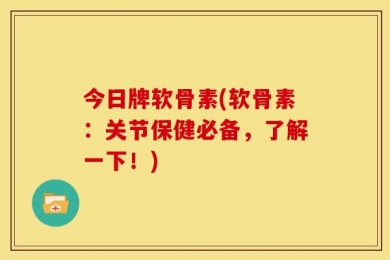 今日牌软骨素(软骨素：关节保健必备，了解一下！)