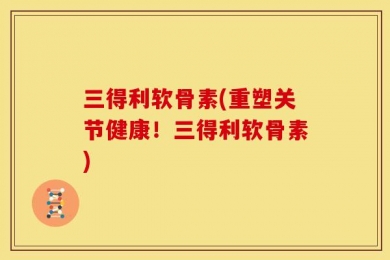 三得利软骨素(重塑关节健康！三得利软骨素)