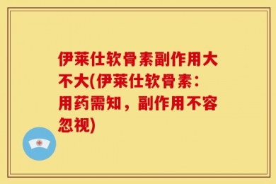伊莱仕软骨素副作用大不大(伊莱仕软骨素：用药需知，副作用不容忽视)