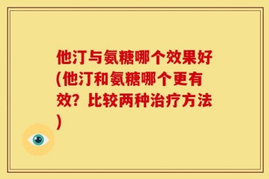 他汀与氨糖哪个效果好(他汀和氨糖哪个更有效？比较两种治疗方法)