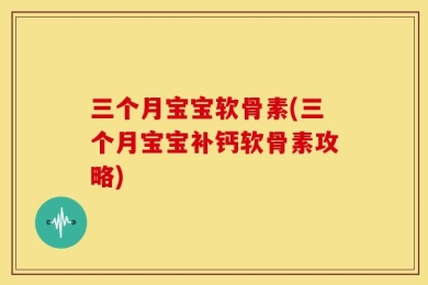 三个月宝宝软骨素(三个月宝宝补钙软骨素攻略)