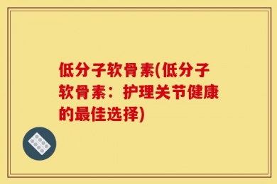 低分子软骨素(低分子软骨素：护理关节健康的最佳选择)