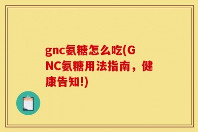 gnc氨糖怎么吃(GNC氨糖用法指南，健康告知!)