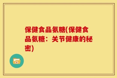 保健食品氨糖(保健食品氨糖：关节健康的秘密)