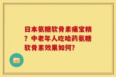 日本氨糖软骨素痛宝精？中老年人吃哈药氨糖软骨素效果如何？