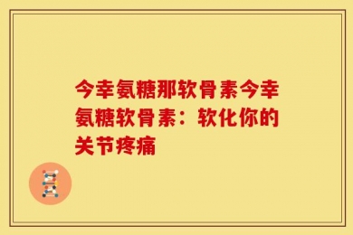 今幸氨糖那软骨素今幸氨糖软骨素：软化你的关节疼痛