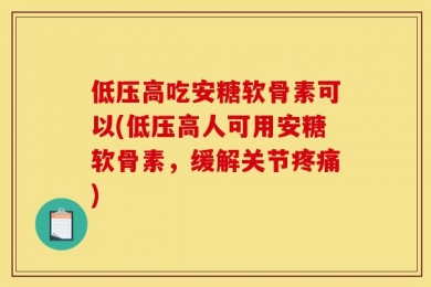 低压高吃安糖软骨素可以(低压高人可用安糖软骨素，缓解关节疼痛)