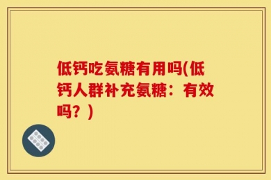 低钙吃氨糖有用吗(低钙人群补充氨糖：有效吗？)