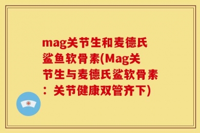 mag关节生和麦德氏鲨鱼软骨素(Mag关节生与麦德氏鲨软骨素：关节健康双管齐下)