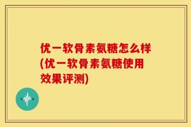 优一软骨素氨糖怎么样(优一软骨素氨糖使用效果评测)