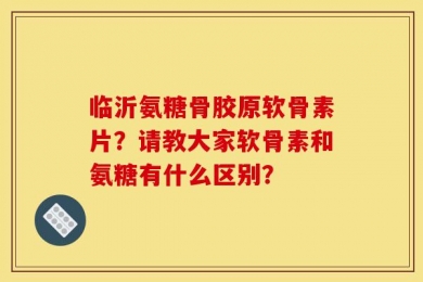 临沂氨糖骨胶原软骨素片？请教大家软骨素和氨糖有什么区别？