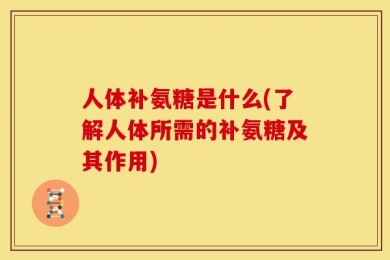 人体补氨糖是什么(了解人体所需的补氨糖及其作用)