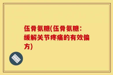 伍骨氨糖(伍骨氨糖：缓解关节疼痛的有效偏方)