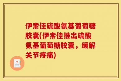 伊索佳硫酸氨基葡萄糖胶囊(伊索佳推出硫酸氨基葡萄糖胶囊，缓解关节疼痛)