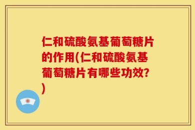 仁和硫酸氨基葡萄糖片的作用(仁和硫酸氨基葡萄糖片有哪些功效？)