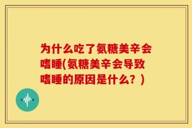 为什么吃了氨糖美辛会嗜睡(氨糖美辛会导致嗜睡的原因是什么？)