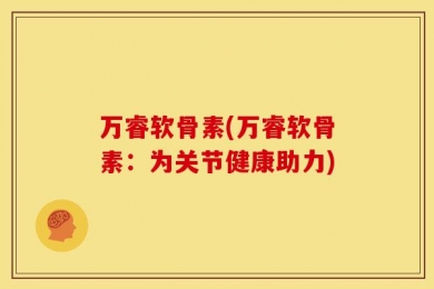 万睿软骨素(万睿软骨素：为关节健康助力)