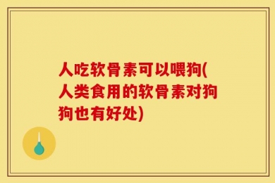 人吃软骨素可以喂狗(人类食用的软骨素对狗狗也有好处)