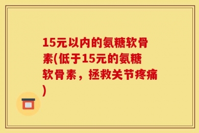 15元以内的氨糖软骨素(低于15元的氨糖软骨素，拯救关节疼痛)