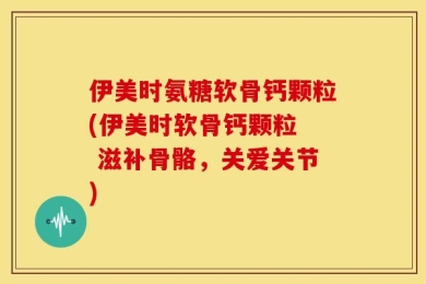 伊美时氨糖软骨钙颗粒(伊美时软骨钙颗粒  滋补骨骼，关爱关节)