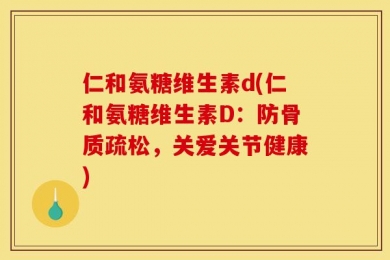 仁和氨糖维生素d(仁和氨糖维生素D：防骨质疏松，关爱关节健康)