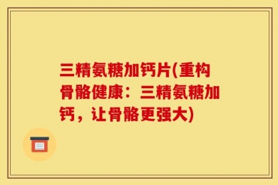 三精氨糖加钙片(重构骨骼健康：三精氨糖加钙，让骨骼更强大)