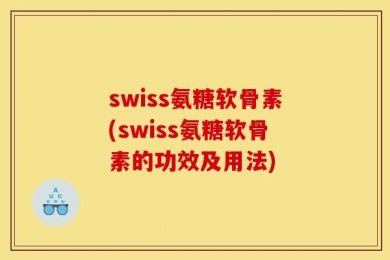 swiss氨糖软骨素(swiss氨糖软骨素的功效及用法)