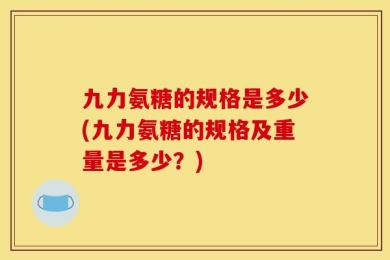 九力氨糖的规格是多少(九力氨糖的规格及重量是多少？)