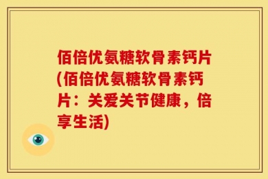 佰倍优氨糖软骨素钙片(佰倍优氨糖软骨素钙片：关爱关节健康，倍享生活)