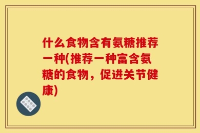 什么食物含有氨糖推荐一种(推荐一种富含氨糖的食物，促进关节健康)