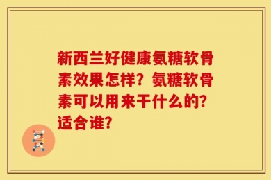 新西兰好健康氨糖软骨素效果怎样？氨糖软骨素可以用来干什么的？适合谁？