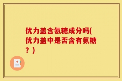 优力盖含氨糖成分吗(优力盖中是否含有氨糖？)