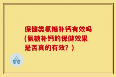 保健类氨糖补钙有效吗(氨糖补钙的保健效果是否真的有效？)