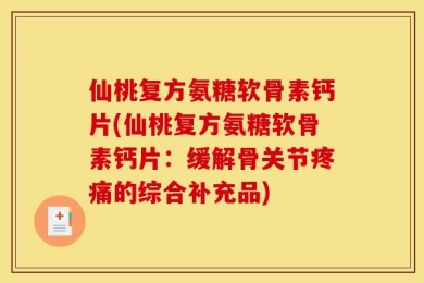 仙桃复方氨糖软骨素钙片(仙桃复方氨糖软骨素钙片：缓解骨关节疼痛的综合补充品)