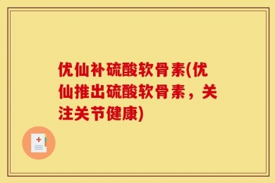 优仙补硫酸软骨素(优仙推出硫酸软骨素，关注关节健康)